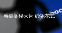 春夏阁楼大片 纱裙花式穿搭演绎夏日摩登